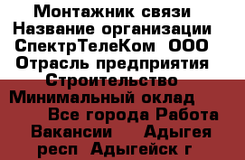 Монтажник связи › Название организации ­ СпектрТелеКом, ООО › Отрасль предприятия ­ Строительство › Минимальный оклад ­ 25 000 - Все города Работа » Вакансии   . Адыгея респ.,Адыгейск г.